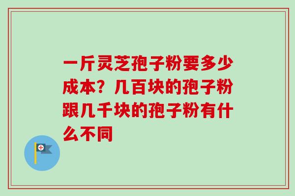 一斤灵芝孢子粉要多少成本？几百块的孢子粉跟几千块的孢子粉有什么不同