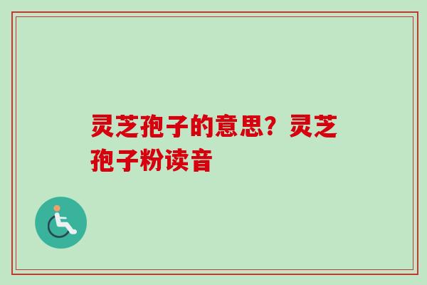 灵芝孢子的意思？灵芝孢子粉读音