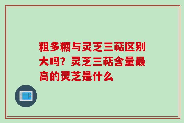 粗多糖与灵芝三萜区别大吗？灵芝三萜含量最高的灵芝是什么