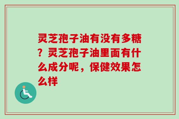 灵芝孢子油有没有多糖？灵芝孢子油里面有什么成分呢，保健效果怎么样