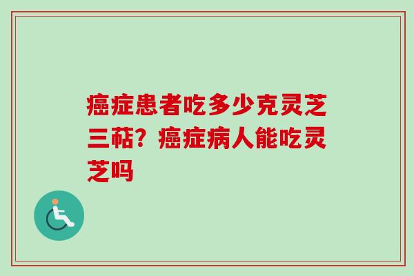 癌症患者吃多少克灵芝三萜？癌症病人能吃灵芝吗