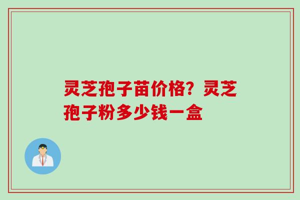 灵芝孢子苗价格？灵芝孢子粉多少钱一盒
