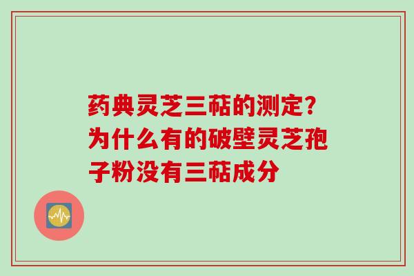 药典灵芝三萜的测定？为什么有的破壁灵芝孢子粉没有三萜成分