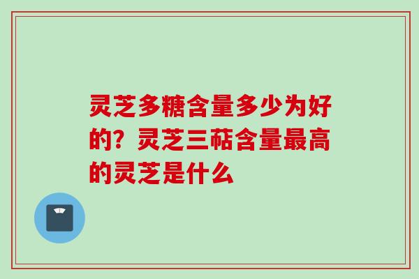 灵芝多糖含量多少为好的？灵芝三萜含量高的灵芝是什么
