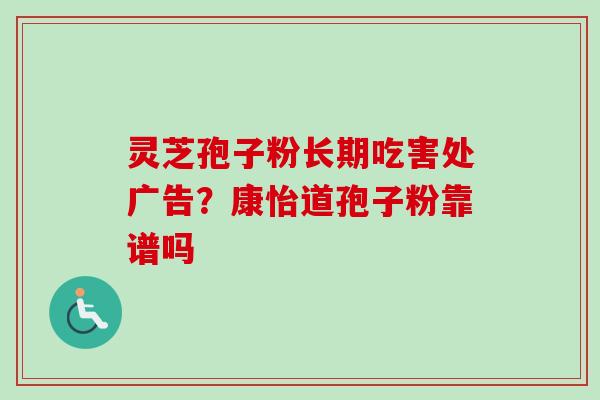灵芝孢子粉长期吃害处广告？康怡道孢子粉靠谱吗