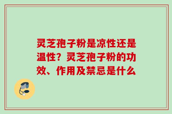 灵芝孢子粉是凉性还是温性？灵芝孢子粉的功效、作用及禁忌是什么