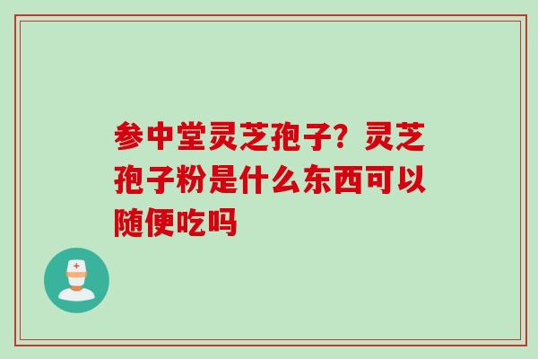 参中堂灵芝孢子？灵芝孢子粉是什么东西可以随便吃吗