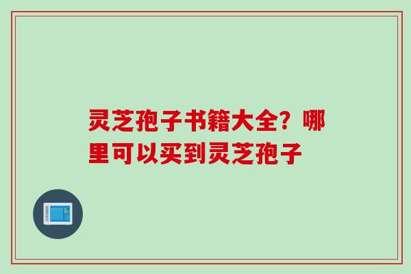 灵芝孢子书籍大全？哪里可以买到灵芝孢子