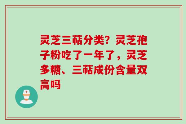 灵芝三萜分类？灵芝孢子粉吃了一年了，灵芝多糖、三萜成份含量双高吗