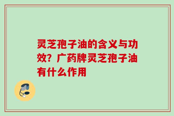 灵芝孢子油的含义与功效？广药牌灵芝孢子油有什么作用