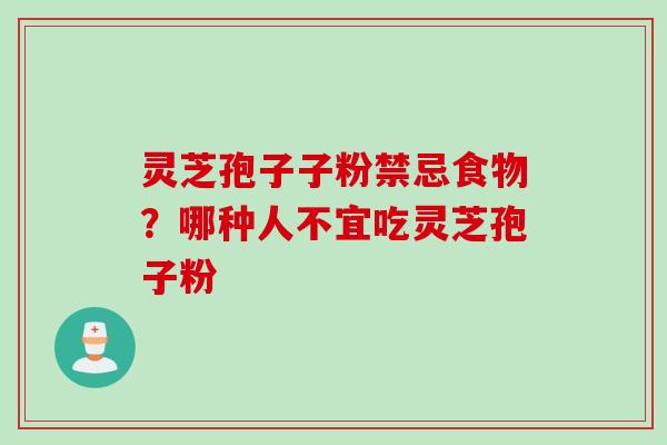 灵芝孢子子粉禁忌食物？哪种人不宜吃灵芝孢子粉