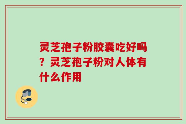 灵芝孢子粉胶囊吃好吗？灵芝孢子粉对人体有什么作用