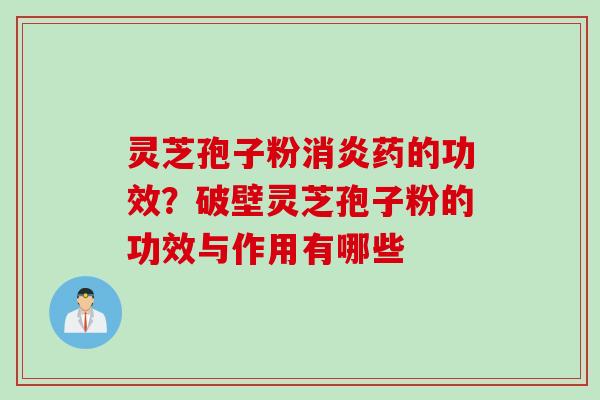 灵芝孢子粉消炎药的功效？破壁灵芝孢子粉的功效与作用有哪些