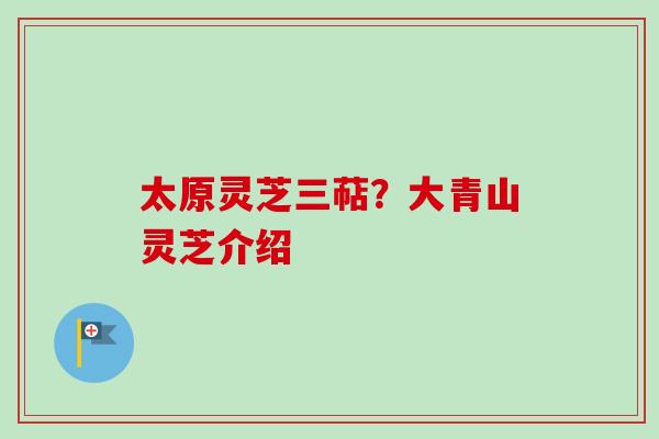 太原灵芝三萜？大青山灵芝介绍