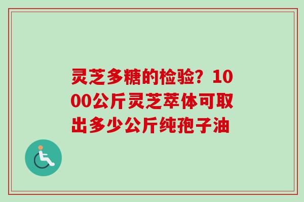 灵芝多糖的检验？1000公斤灵芝萃体可取出多少公斤纯孢子油
