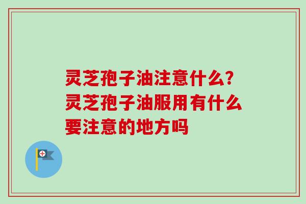 灵芝孢子油注意什么？灵芝孢子油服用有什么要注意的地方吗