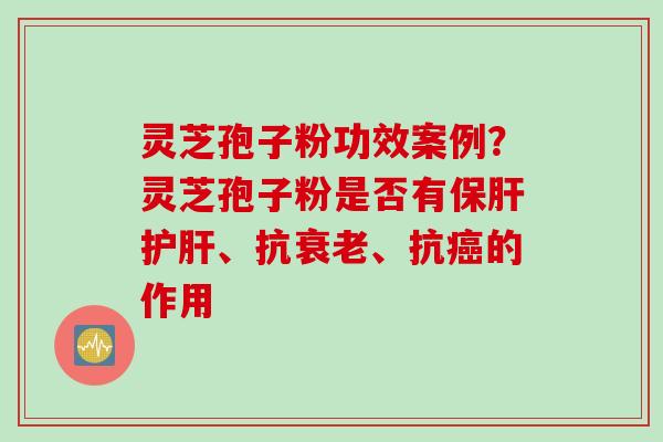 灵芝孢子粉功效案例？灵芝孢子粉是否有、抗、抗的作用
