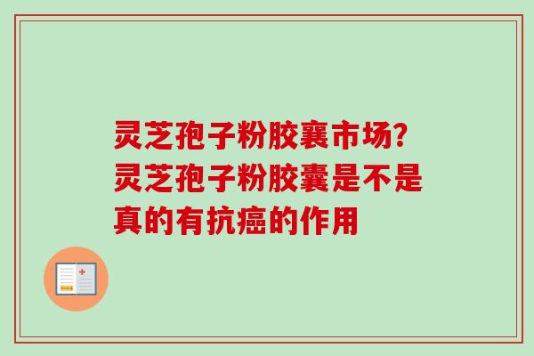 灵芝孢子粉胶襄市场？灵芝孢子粉胶囊是不是真的有抗癌的作用