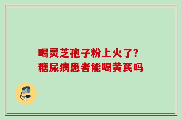 喝灵芝孢子粉上火了？患者能喝黄芪吗
