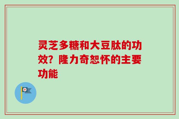 灵芝多糖和大豆肽的功效？隆力奇恕怀的主要功能
