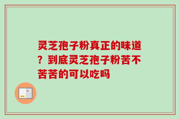 灵芝孢子粉真正的味道？到底灵芝孢子粉苦不苦苦的可以吃吗