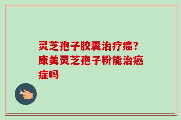 灵芝孢子胶囊治疗癌？康美灵芝孢子粉能治癌症吗