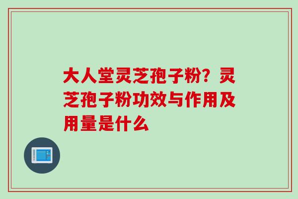 大人堂灵芝孢子粉？灵芝孢子粉功效与作用及用量是什么
