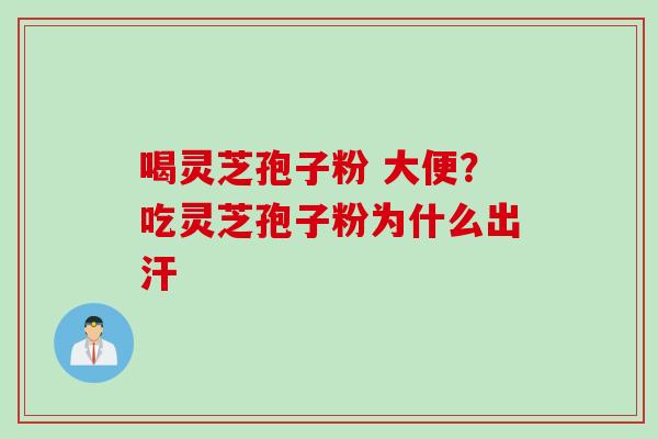 喝灵芝孢子粉 大便?吃灵芝孢子粉为什么出汗 喝灵芝孢子粉 大便?吃灵芝孢子粉为什么出汗