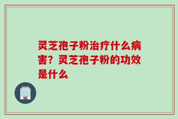 灵芝孢子粉治疗什么病害？灵芝孢子粉的功效是什么