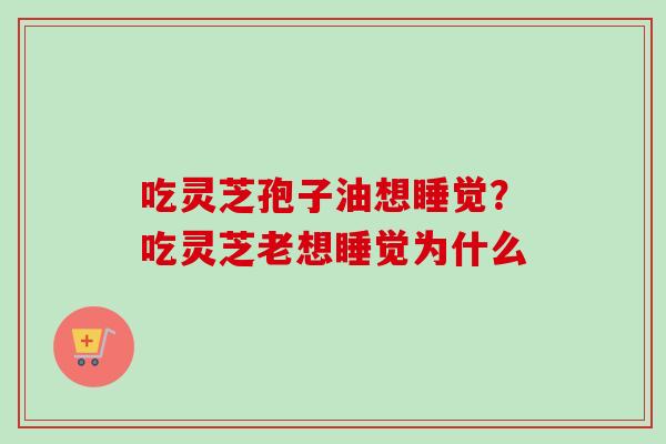 吃灵芝孢子油想睡觉？吃灵芝老想睡觉为什么