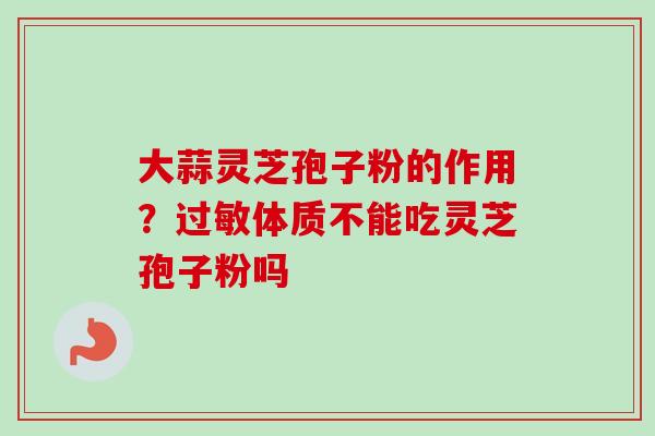 大蒜灵芝孢子粉的作用？过敏体质不能吃灵芝孢子粉吗