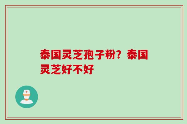 泰国灵芝孢子粉?泰国灵芝好不好 泰国灵芝孢子粉?泰国灵芝好不好