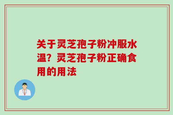 关于灵芝孢子粉冲服水温?灵芝孢子粉正确食用的用法 关于灵芝孢子粉冲服水温?灵芝孢子粉正确食用的用法