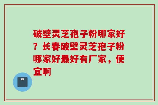 破壁灵芝孢子粉哪家好？长春破壁灵芝孢子粉哪家好最好有厂家，便宜啊