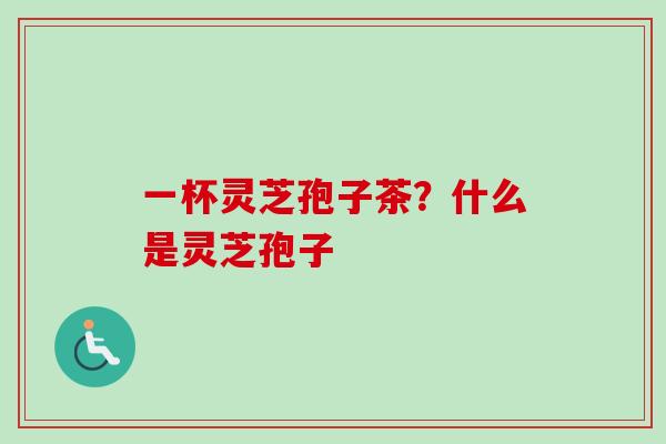 一杯灵芝孢子茶？什么是灵芝孢子