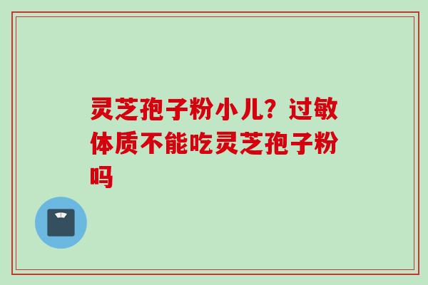 灵芝孢子粉小儿?体质不能吃灵芝孢子粉吗 灵芝孢子粉小儿?体质不能吃灵芝孢子粉吗