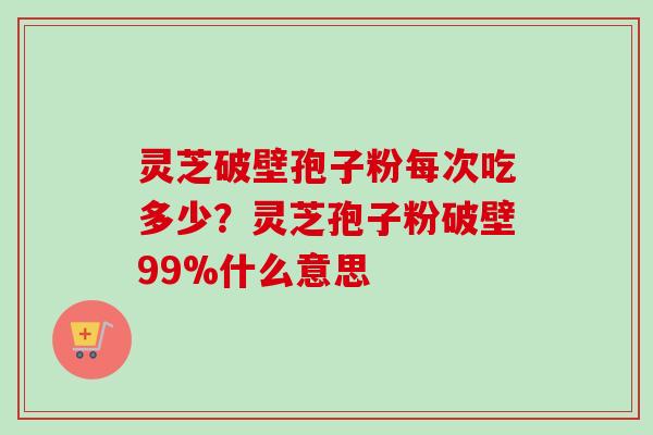 灵芝破壁孢子粉每次吃多少？灵芝孢子粉破壁99%什么意思