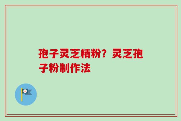 孢子灵芝精粉？灵芝孢子粉制作法
