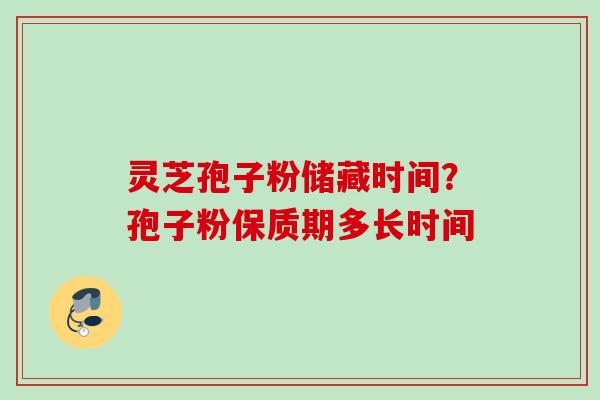 灵芝孢子粉储藏时间?孢子粉保质期多长时间 灵芝孢子粉储藏时间?孢子粉保质期多长时间