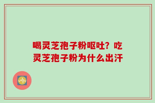 喝灵芝孢子粉呕吐？吃灵芝孢子粉为什么出汗