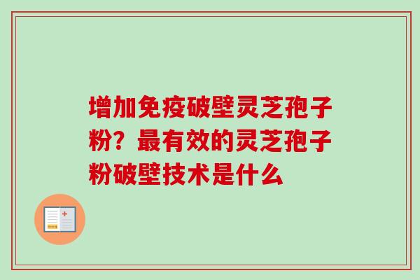 增加免疫破壁灵芝孢子粉？最有效的灵芝孢子粉破壁技术是什么