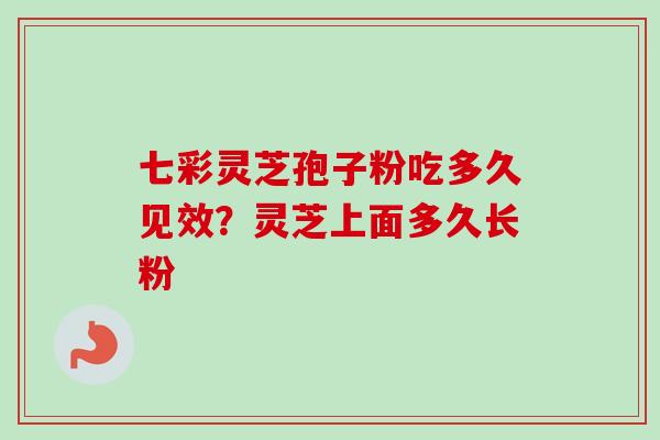 七彩灵芝孢子粉吃多久见效？灵芝上面多久长粉