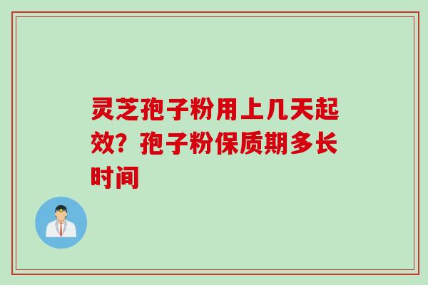 灵芝孢子粉用上几天起效？孢子粉保质期多长时间