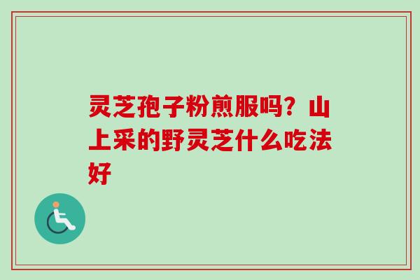 灵芝孢子粉煎服吗？山上采的野灵芝什么吃法好
