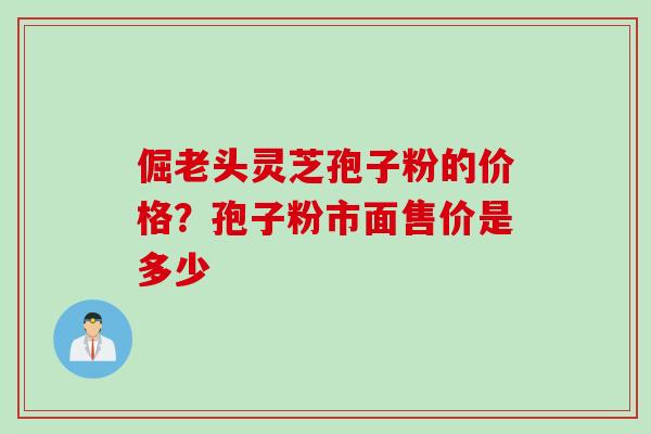 倔老头灵芝孢子粉的价格?孢子粉市面售价是多少 倔老头灵芝孢子粉的价格?孢子粉市面售价是多少