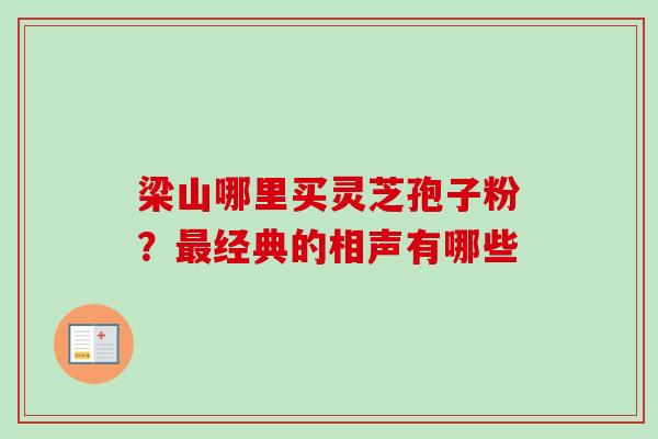 梁山哪里买灵芝孢子粉?经典的相声有哪些 梁山哪里买灵芝孢子粉?经典的相声有哪些