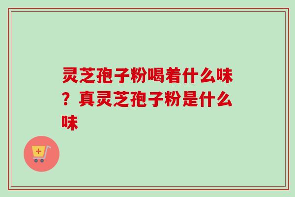 灵芝孢子粉喝着什么味？真灵芝孢子粉是什么味