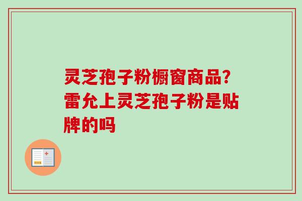 灵芝孢子粉橱窗商品？雷允上灵芝孢子粉是贴牌的吗