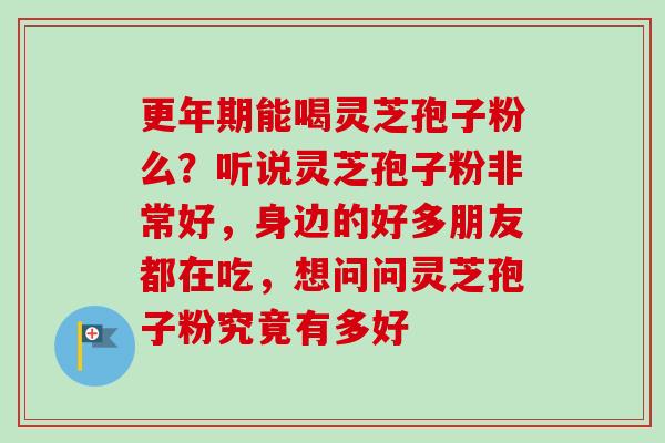 能喝灵芝孢子粉么?听说灵芝孢子粉非常好,身边的好多朋友都在吃,想问问灵芝孢子粉究竟有多好 能喝灵芝孢子粉么?听说灵芝孢子粉非常好,身边的好多朋友都在吃,想问问灵芝孢子粉究竟有多好
