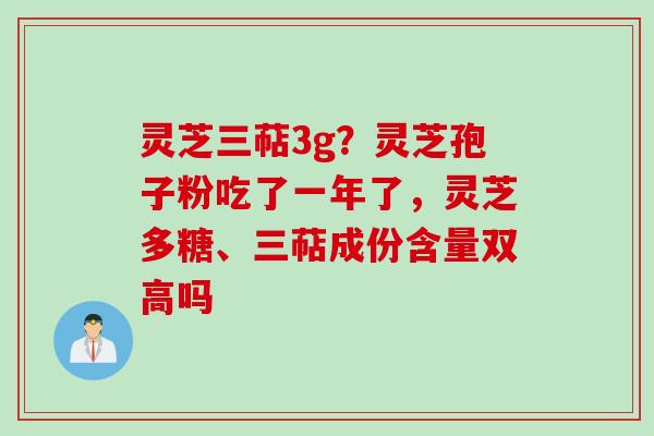 灵芝三萜3g？灵芝孢子粉吃了一年了，灵芝多糖、三萜成份含量双高吗